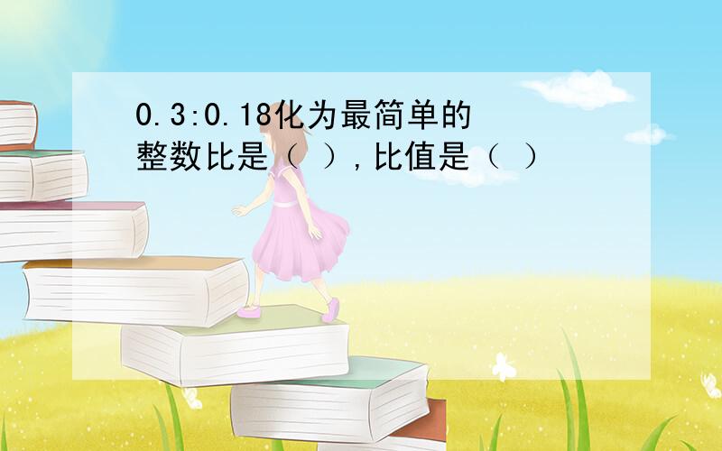 0.3:0.18化为最简单的整数比是（ ）,比值是（ ）