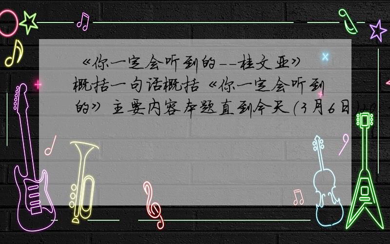 《你一定会听到的--桂文亚》概括一句话概括《你一定会听到的》主要内容本题直到今天（3月6日）20：30截止