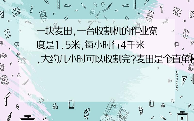 一块麦田,一台收割机的作业宽度是1.5米,每小时行4千米,大约几小时可以收割完?麦田是个直角梯形,长底350米,短底250米,高200米.