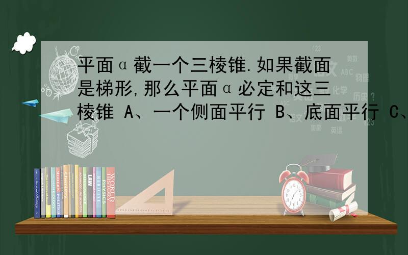 平面α截一个三棱锥.如果截面是梯形,那么平面α必定和这三棱锥 A、一个侧面平行 B、底面平行 C、仅一条棱平行 D、某两条相对的棱都平行