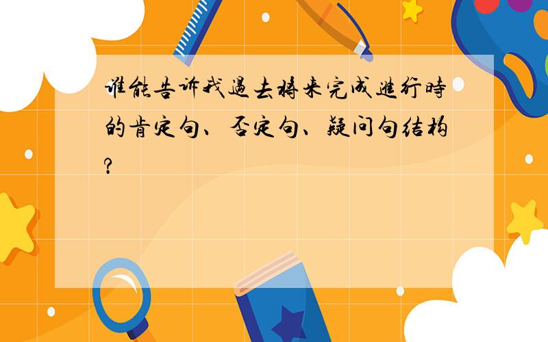 谁能告诉我过去将来完成进行时的肯定句、否定句、疑问句结构?