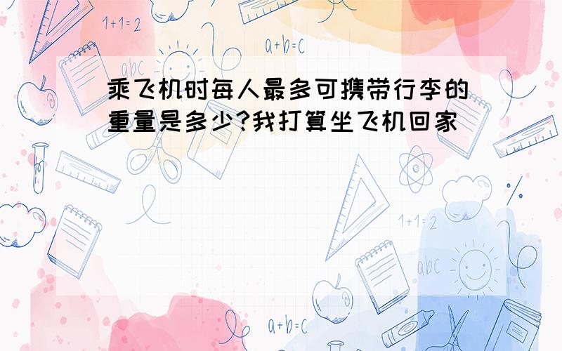 乘飞机时每人最多可携带行李的重量是多少?我打算坐飞机回家