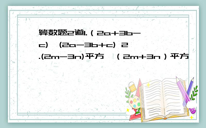 算数题2道1.（2a+3b-c)*(2a-3b+c) 2.(2m-3n)平方*（2m+3n）平方