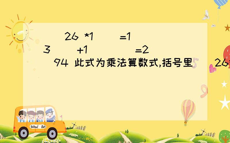 ()26 *1() =1()3（） +1()（） =2()94 此式为乘法算数式,括号里()26*1()=1()3（）+1()（）=2()94此式为乘法算数式,括号里只能填一个个位数