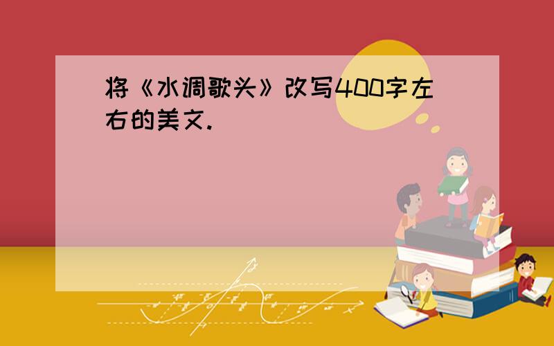 将《水调歌头》改写400字左右的美文.