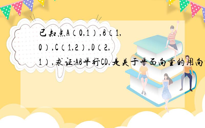 已知点A（0,1）,B（1,0）,C（1,2）,D（2,1）,求证：AB平行CD.是关于平面向量的用向量的坐标表示向量平行的条件 不要用Slope，这个没教过