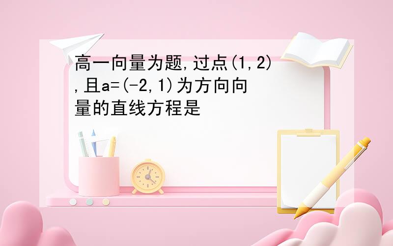 高一向量为题,过点(1,2),且a=(-2,1)为方向向量的直线方程是