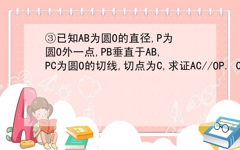 ③已知AB为圆O的直径,P为圆O外一点,PB垂直于AB,PC为圆O的切线,切点为C,求证AC//OP. CO的延长线交PB已知AB为圆O的直径，P为圆O外一点，PB垂直于AB，PC为圆O的切线，切点为C，求证AC//OP。CO的延长线