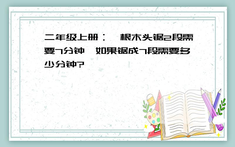 二年级上册：一根木头锯2段需要7分钟,如果锯成7段需要多少分钟?