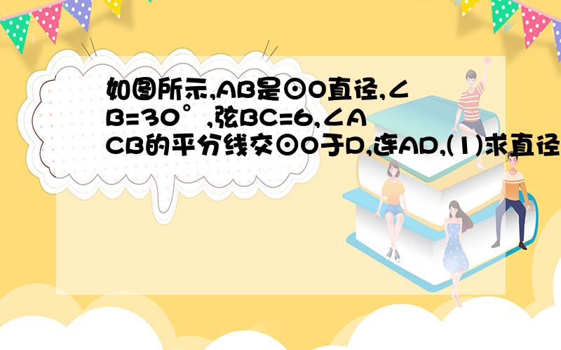 如图所示,AB是⊙O直径,∠B=30°,弦BC=6,∠ACB的平分线交⊙O于D,连AD,(1)求直径AB的长（2）求阴影部分的面积（结果保留π）