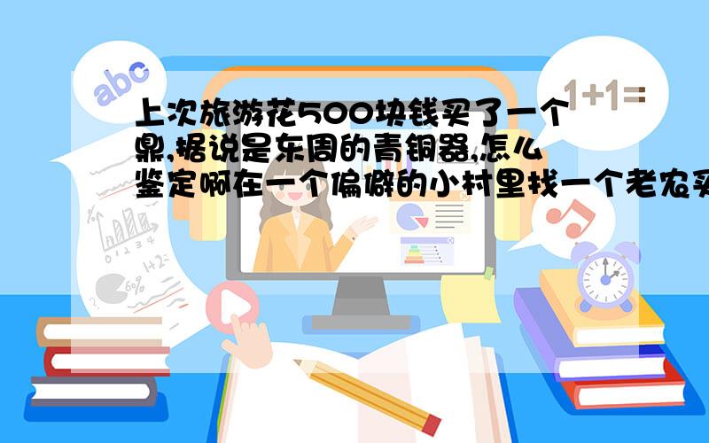 上次旅游花500块钱买了一个鼎,据说是东周的青铜器,怎么鉴定啊在一个偏僻的小村里找一个老农买的,他说是东周的,打牌急用钱就卖给我了我觉得也很好看,怎么鉴定啊哈哈,我要发大财了是啊