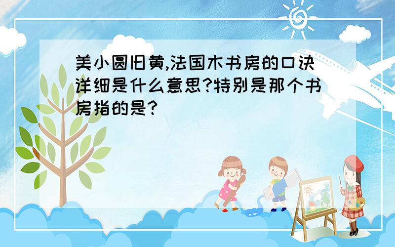 美小圆旧黄,法国木书房的口诀详细是什么意思?特别是那个书房指的是?