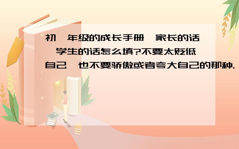 初一年级的成长手册,家长的话,学生的话怎么填?不要太贬低自己,也不要骄傲或者夸大自己的那种.