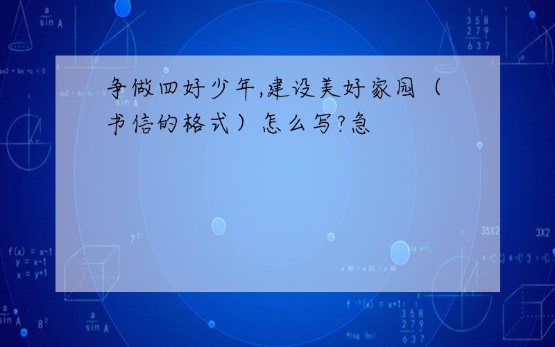 争做四好少年,建设美好家园（书信的格式）怎么写?急