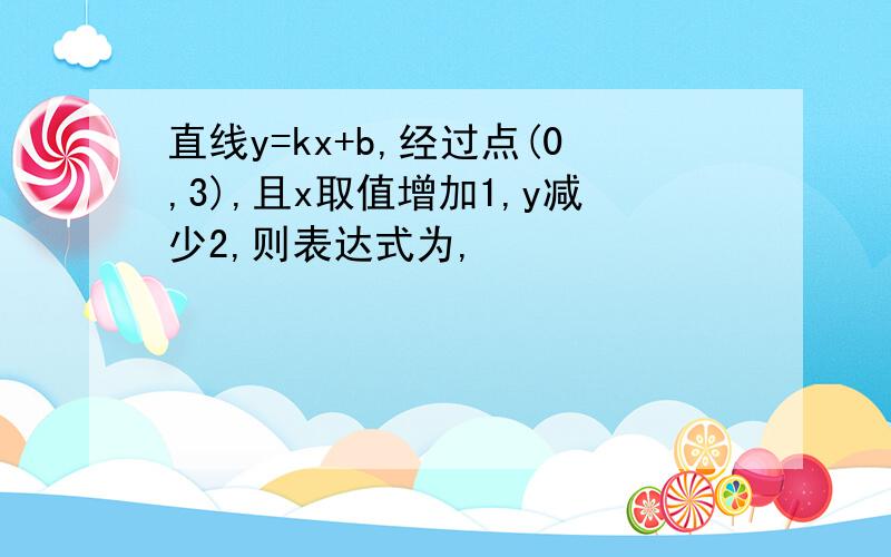 直线y=kx+b,经过点(0,3),且x取值增加1,y减少2,则表达式为,