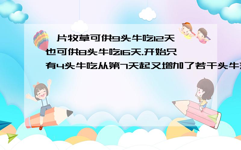 一片牧草可供9头牛吃12天,也可供8头牛吃16天.开始只有4头牛吃从第7天起又增加了若干头牛来吃草,再吃6天吃完所有草.问第7天增加了多少头牛?