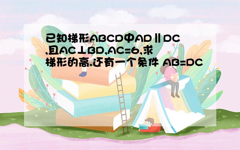 已知梯形ABCD中AD‖DC,且AC⊥BD,AC=6,求梯形的高.还有一个条件 AB=DC