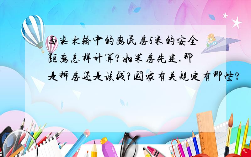 西气东输中的离民房5米的安全距离怎样计算?如果房先建,那是拆房还是该线?国家有关规定有那些?