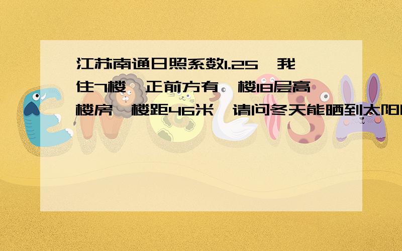 江苏南通日照系数1.25,我住7楼,正前方有一楼18层高楼房,楼距46米,请问冬天能晒到太阳吗?