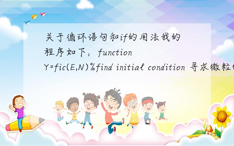 关于循环语句和if的用法我的程序如下：function Y=fic(E,N)%find initial condition 寻求微粒的初值条件%总能量为E,动能为T,势能为V,并且e=t+vY=zeros(N,4);for i=1:NT=unifrnd(0,E);Y(i,2)=abs((2*T*cos(unifrnd(-pi,pi)))^0.5)