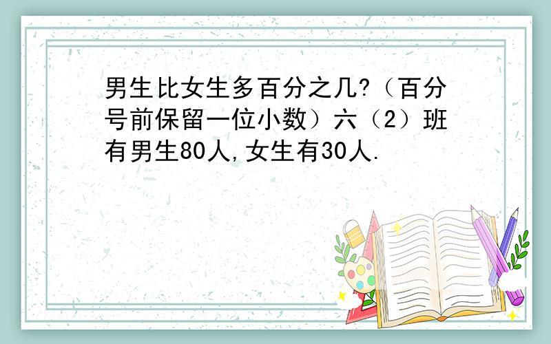 男生比女生多百分之几?（百分号前保留一位小数）六（2）班有男生80人,女生有30人.