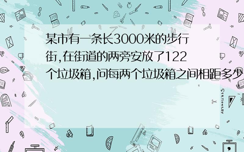 某市有一条长3000米的步行街,在街道的两旁安放了122个垃圾箱,问每两个垃圾箱之间相距多少米?