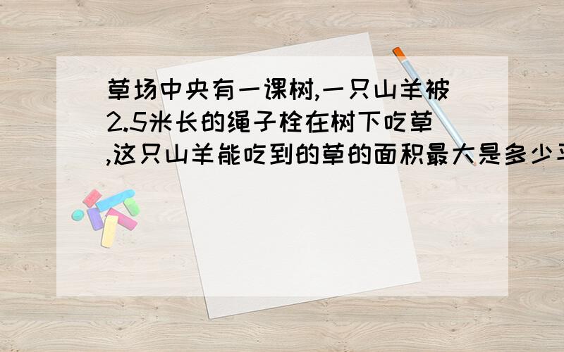 草场中央有一课树,一只山羊被2.5米长的绳子栓在树下吃草,这只山羊能吃到的草的面积最大是多少平方米?