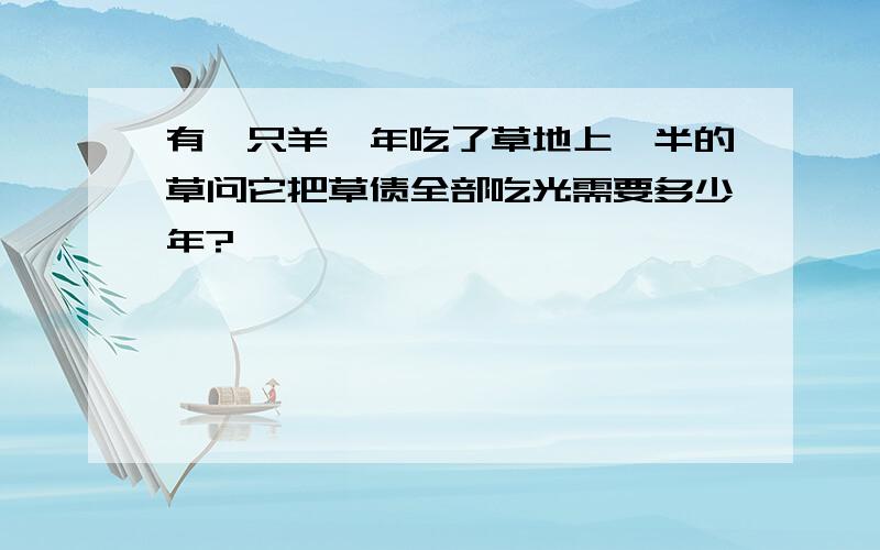 有一只羊一年吃了草地上一半的草问它把草债全部吃光需要多少年?