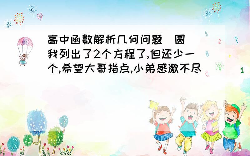 高中函数解析几何问题（圆） 我列出了2个方程了,但还少一个,希望大哥指点,小弟感激不尽