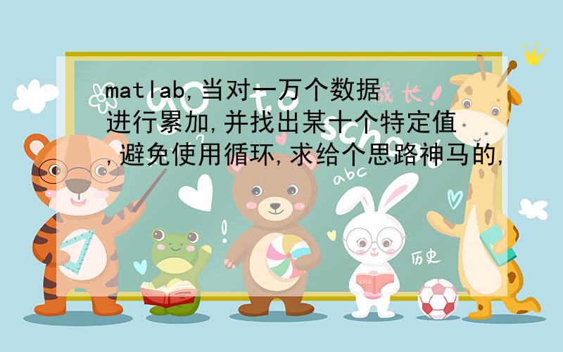 matlab,当对一万个数据进行累加,并找出某十个特定值,避免使用循环,求给个思路神马的,