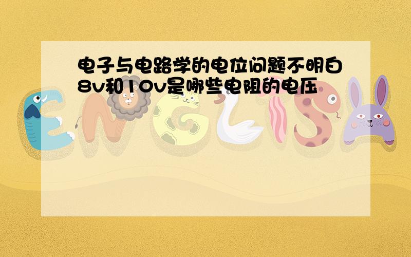 电子与电路学的电位问题不明白8v和10v是哪些电阻的电压