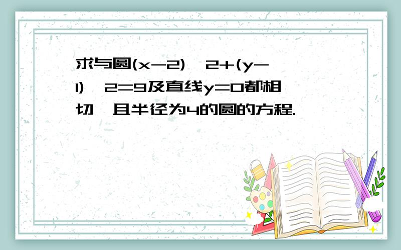 求与圆(x-2)^2+(y-1)^2=9及直线y=0都相切,且半径为4的圆的方程.