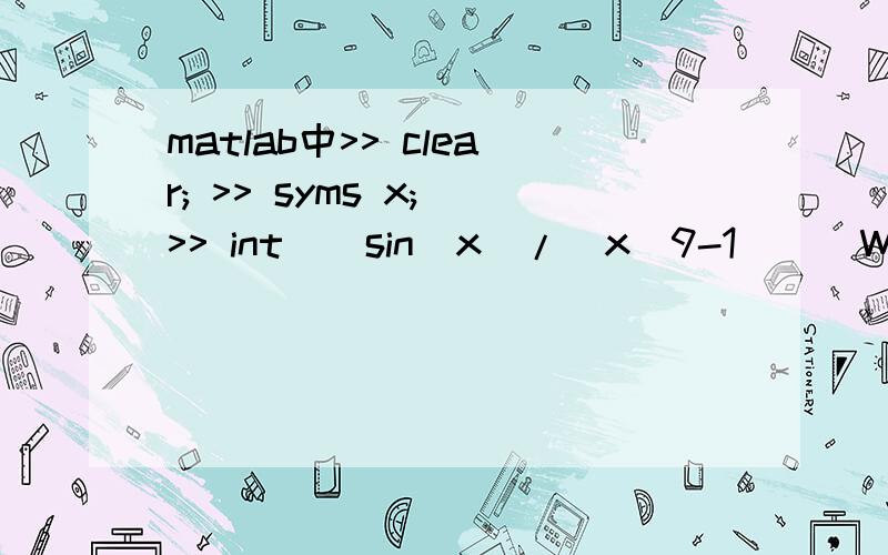 matlab中>> clear; >> syms x; >> int((sin(x)/(x^9-1)))Warning:Explicit integral could not be found.该不定积分不知道哪错了