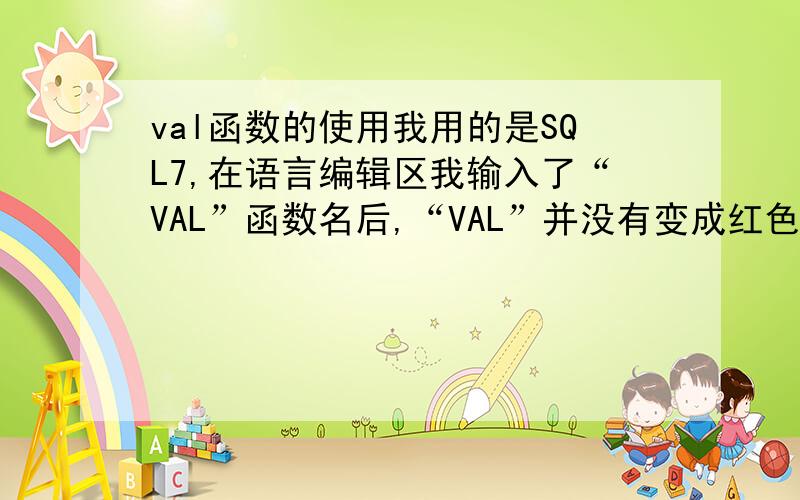 val函数的使用我用的是SQL7,在语言编辑区我输入了“VAL”函数名后,“VAL”并没有变成红色,也是一个系统识别不了的函数. 为什么?