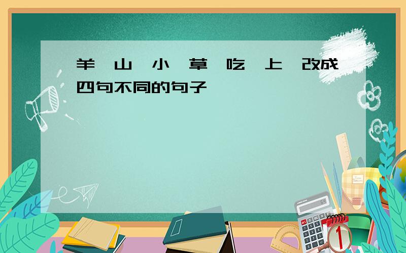 羊、山、小、草、吃、上、改成四句不同的句子