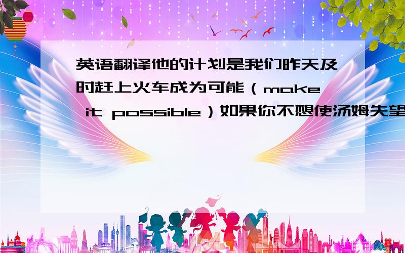 英语翻译他的计划是我们昨天及时赶上火车成为可能（make it possible）如果你不想使汤姆失望,就应该给他一些好的建议（let sb.down）我现在买不起这辆轿车,但是十年后我能买得起（afford to do