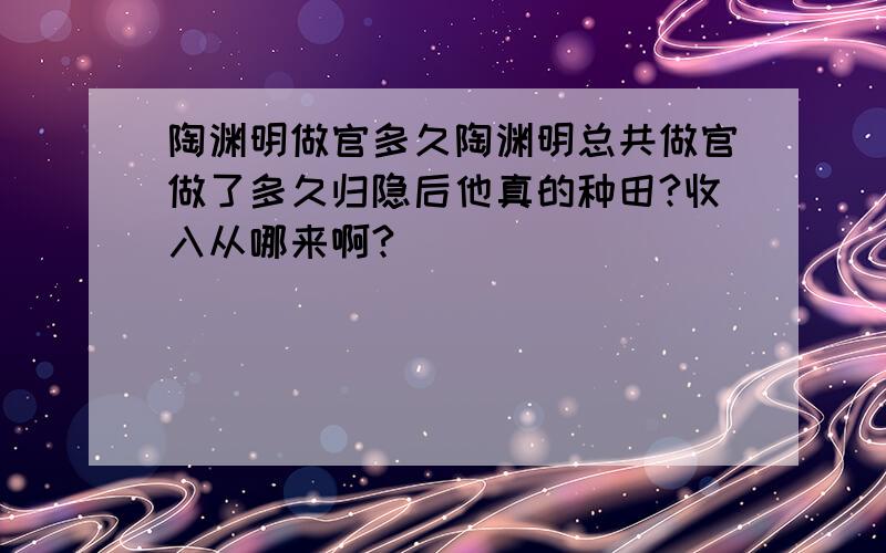 陶渊明做官多久陶渊明总共做官做了多久归隐后他真的种田?收入从哪来啊?