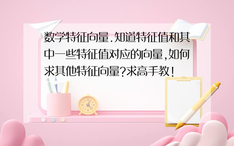 数学特征向量.知道特征值和其中一些特征值对应的向量,如何求其他特征向量?求高手教!