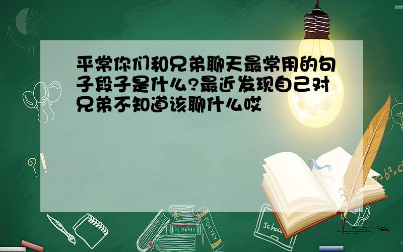 平常你们和兄弟聊天最常用的句子段子是什么?最近发现自己对兄弟不知道该聊什么哎