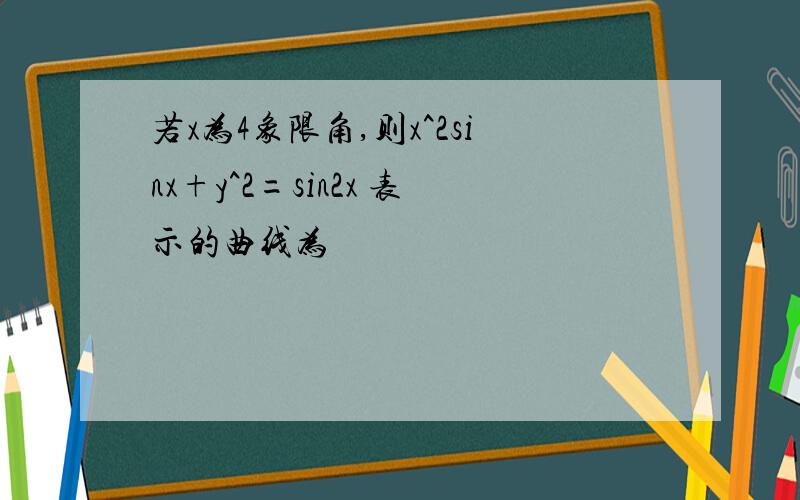 若x为4象限角,则x^2sinx+y^2=sin2x 表示的曲线为