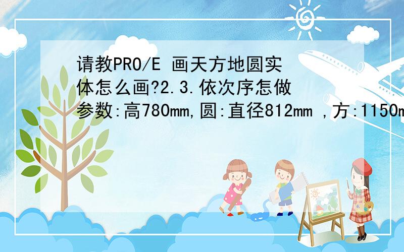 请教PRO/E 画天方地圆实体怎么画?2.3.依次序怎做参数:高780mm,圆:直径812mm ,方:1150mmx458mm,求指教,可追分.也可把步骤到我油箱,vxue@163@.com