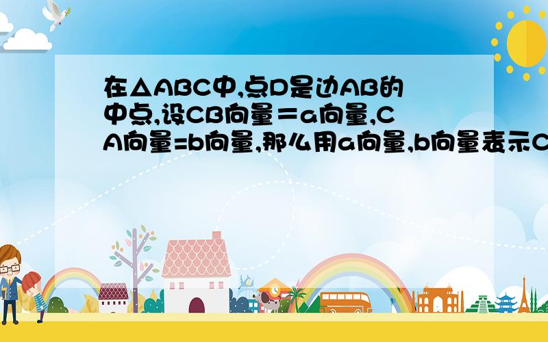 在△ABC中,点D是边AB的中点,设CB向量＝a向量,CA向量=b向量,那么用a向量,b向量表示CD向量.（原题无图）