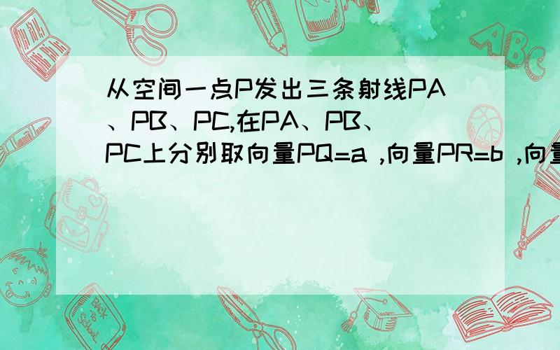 从空间一点P发出三条射线PA、PB、PC,在PA、PB、PC上分别取向量PQ=a ,向量PR=b ,向量PS=c,点G在PQ上,且PG=2GQ,H为RS的中点,则 向量GH等于?1/2(b+c)-2/3a,