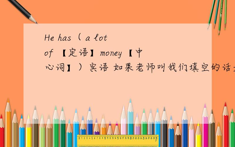 He has（ a lot of 【定语】money【中心词】）宾语 如果老师叫我们填空的话是不是填中心词money就可以了