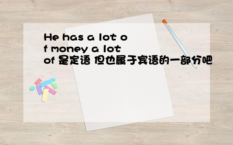 He has a lot of money a lot of 是定语 但也属于宾语的一部分吧