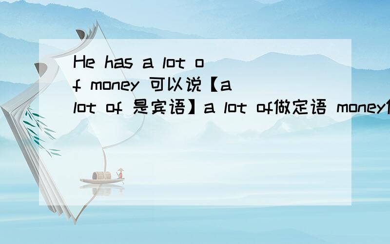 He has a lot of money 可以说【a lot of 是宾语】a lot of做定语 money做宾语这样分析对吗