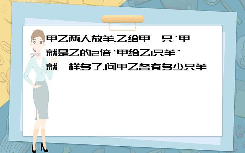 甲乙两人放羊.乙给甲一只‘甲就是乙的2倍‘甲给乙1只羊‘就一样多了.问甲乙各有多少只羊