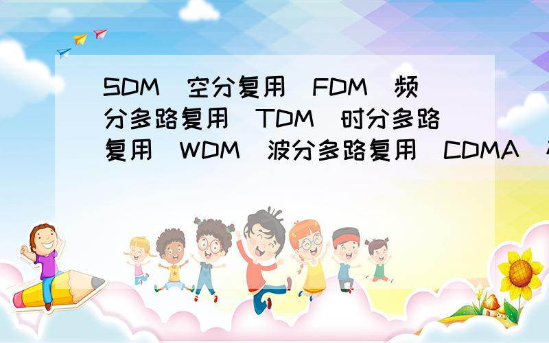 SDM（空分复用）FDM（频分多路复用）TDM（时分多路复用）WDM（波分多路复用）CDMA（码分多址）大家帮忙找一下这几个名字的解释!谢谢!急用哦!