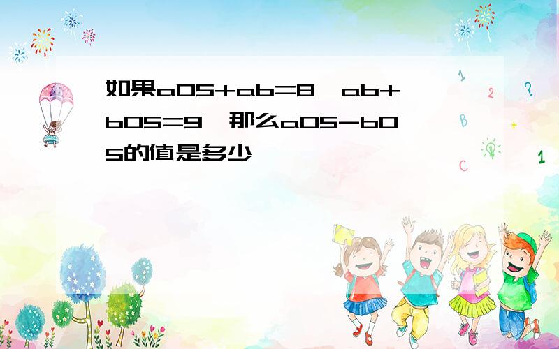 如果a05+ab=8,ab+b05=9,那么a05-b05的值是多少