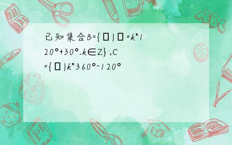 已知集合B={α|α=k*120°+30°.k∈Z},C={β|k*360°-120°